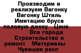 Производим и реализуем Вагонку,Вагонку-Штиль,Имитацию бруса,половую доску › Цена ­ 1 000 - Все города Строительство и ремонт » Материалы   . Чувашия респ.,Новочебоксарск г.